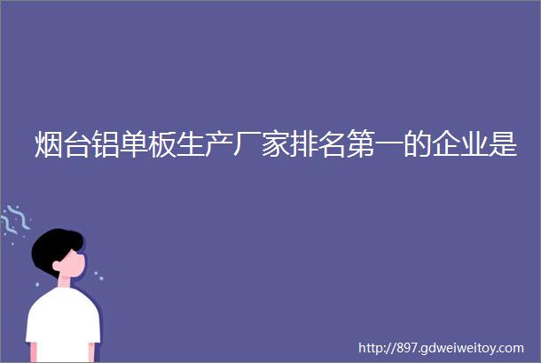 烟台铝单板生产厂家排名第一的企业是