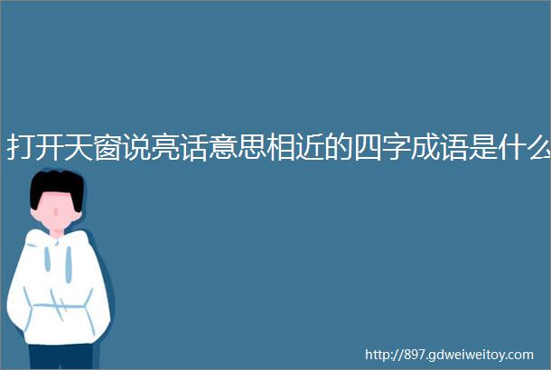 打开天窗说亮话意思相近的四字成语是什么