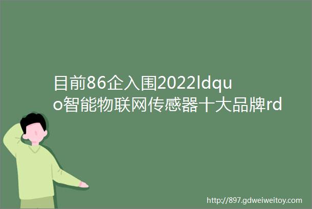 目前86企入围2022ldquo智能物联网传感器十大品牌rdquo评选即将重磅开启